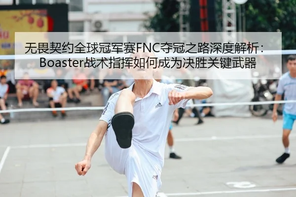 无畏契约全球冠军赛FNC夺冠之路深度解析：Boaster战术指挥如何成为决胜关键武器